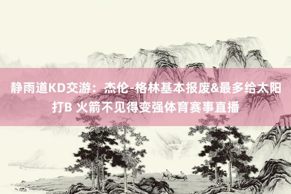 静雨道KD交游：杰伦-格林基本报废&最多给太阳打B 火箭不见得变强体育赛事直播