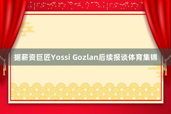 据薪资巨匠Yossi Gozlan后续报谈体育集锦