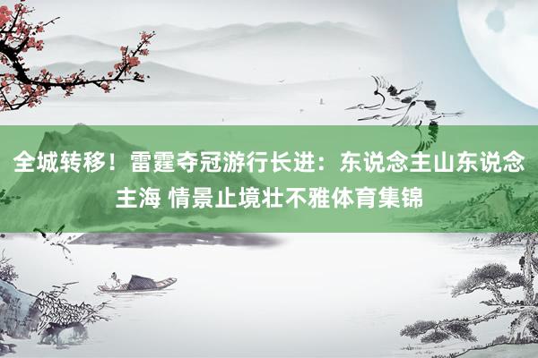 全城转移！雷霆夺冠游行长进：东说念主山东说念主海 情景止境壮不雅体育集锦