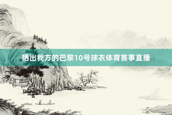 晒出我方的巴黎10号球衣体育赛事直播