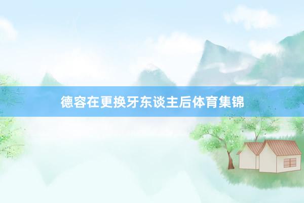 德容在更换牙东谈主后体育集锦