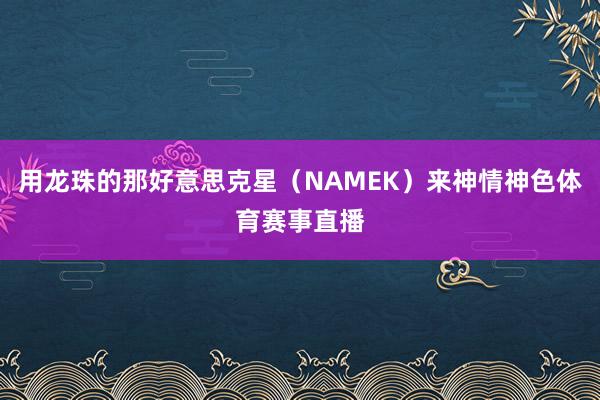 用龙珠的那好意思克星(NAMEK)来神情神色体育赛事直播
