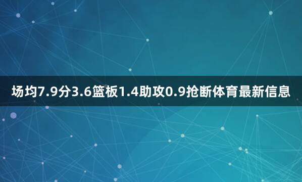 场均7.9分3.6篮板1.4助攻0.9抢断体育最新信息