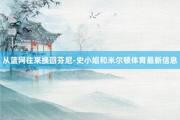 从篮网往来换回芬尼-史小姐和米尔顿体育最新信息