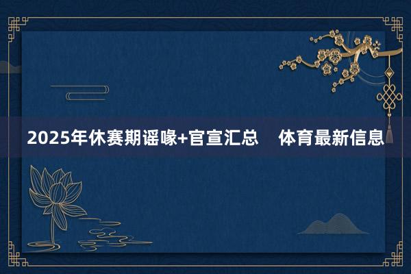 2025年休赛期谣喙+官宣汇总 体育最新信息