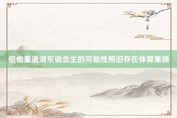 但他重返湖东说念主的可能性照旧存在体育集锦