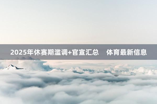 2025年休赛期滥调+官宣汇总    体育最新信息
