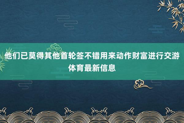 他们已莫得其他首轮签不错用来动作财富进行交游体育最新信息