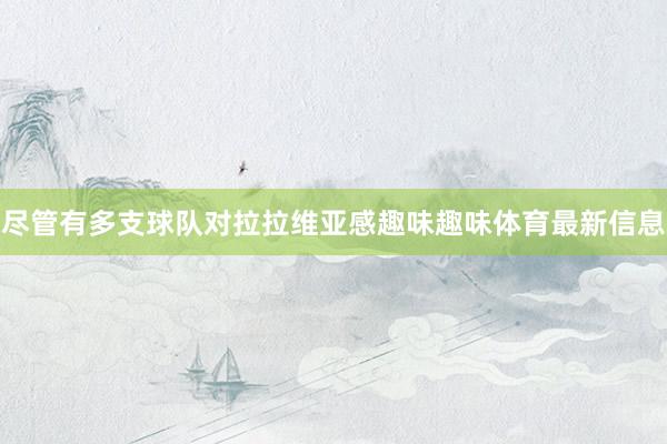 尽管有多支球队对拉拉维亚感趣味趣味体育最新信息