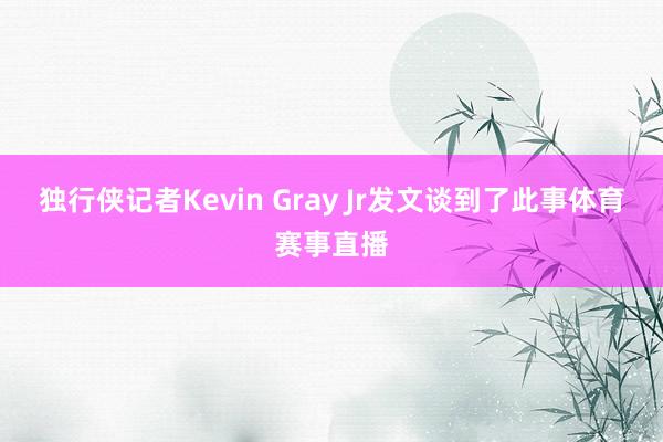 独行侠记者Kevin Gray Jr发文谈到了此事体育赛事直播