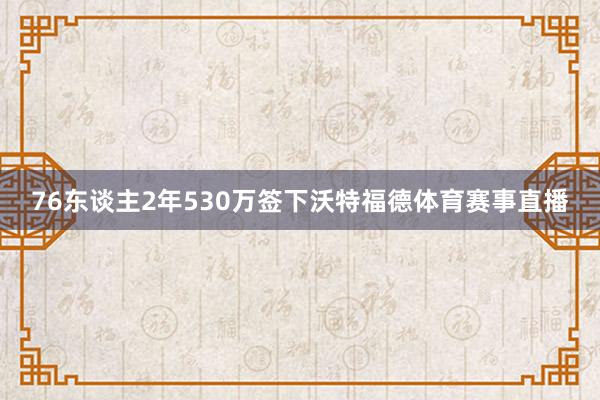 76东谈主2年530万签下沃特福德体育赛事直播