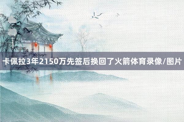 卡佩拉3年2150万先签后换回了火箭体育录像/图片