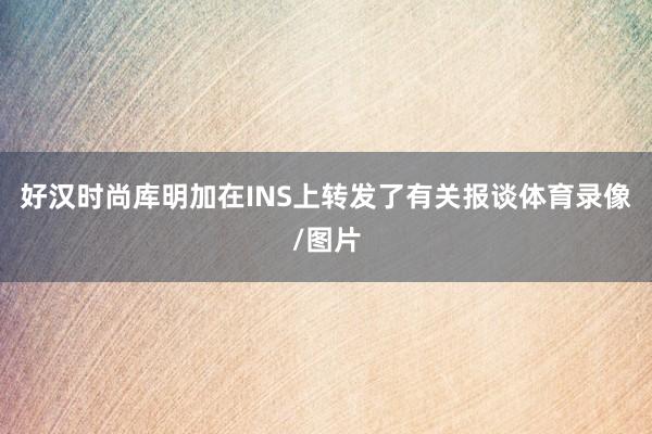 好汉时尚库明加在INS上转发了有关报谈体育录像/图片