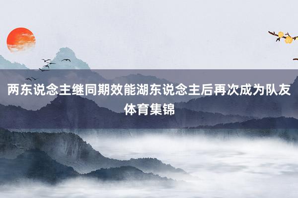 两东说念主继同期效能湖东说念主后再次成为队友体育集锦