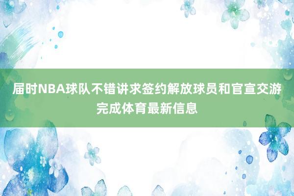 届时NBA球队不错讲求签约解放球员和官宣交游完成体育最新信息