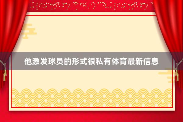 他激发球员的形式很私有体育最新信息