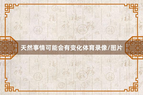 天然事情可能会有变化体育录像/图片
