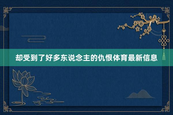 却受到了好多东说念主的仇恨体育最新信息