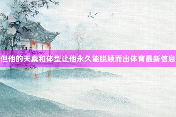 但他的天禀和体型让他永久能脱颖而出体育最新信息
