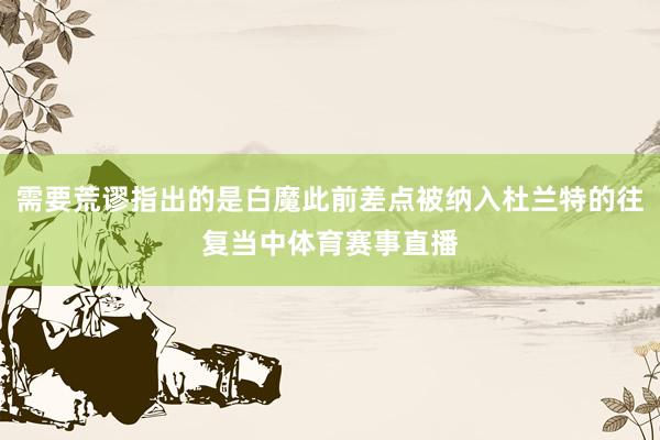 需要荒谬指出的是白魔此前差点被纳入杜兰特的往复当中体育赛事直播