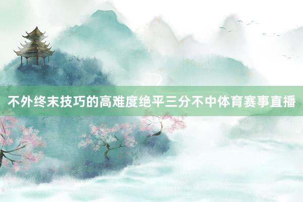 不外终末技巧的高难度绝平三分不中体育赛事直播