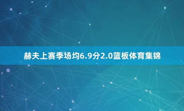 赫夫上赛季场均6.9分2.0篮板体育集锦