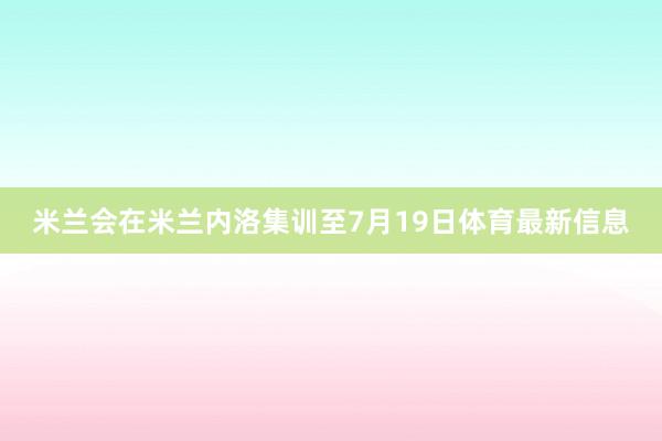 米兰会在米兰内洛集训至7月19日体育最新信息