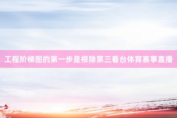 工程阶梯图的第一步是根除第三看台体育赛事直播