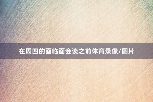 在周四的面临面会谈之前体育录像/图片