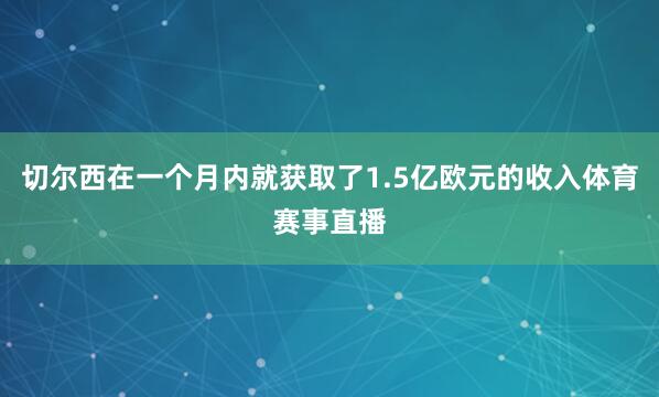 切尔西在一个月内就获取了1.5亿欧元的收入体育赛事直播