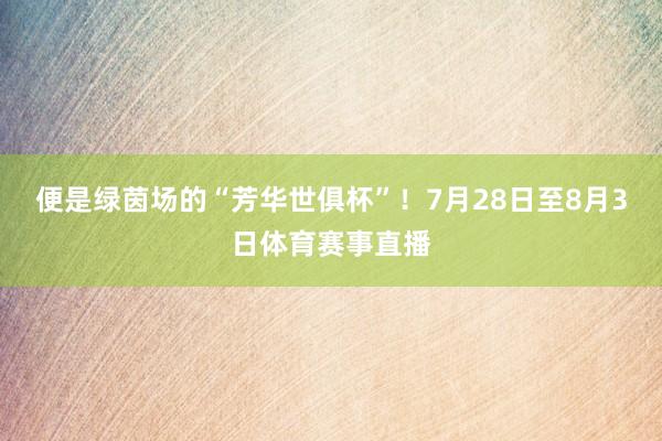 便是绿茵场的“芳华世俱杯”!7月28日至8月3日体育赛事直播