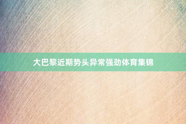大巴黎近期势头异常强劲体育集锦