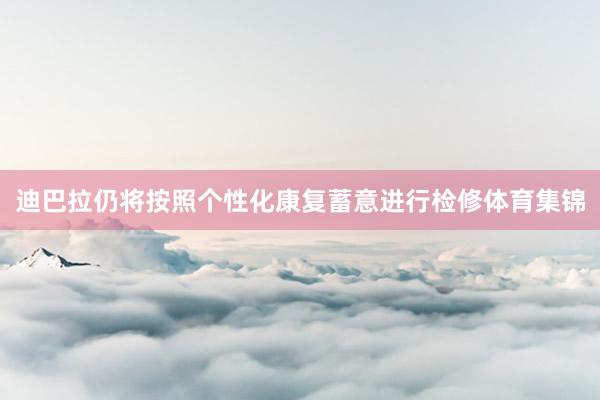 迪巴拉仍将按照个性化康复蓄意进行检修体育集锦