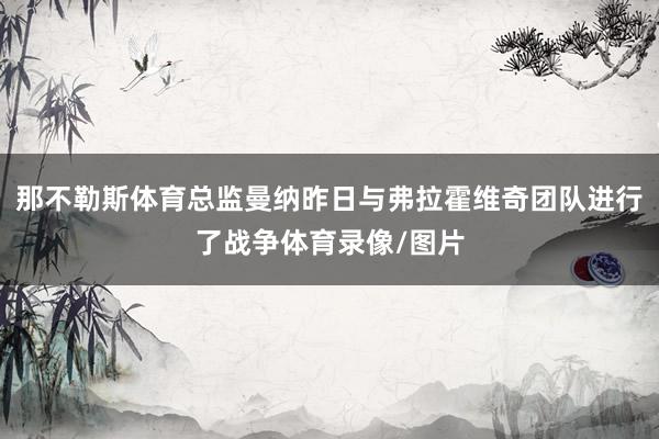 那不勒斯体育总监曼纳昨日与弗拉霍维奇团队进行了战争体育录像/图片