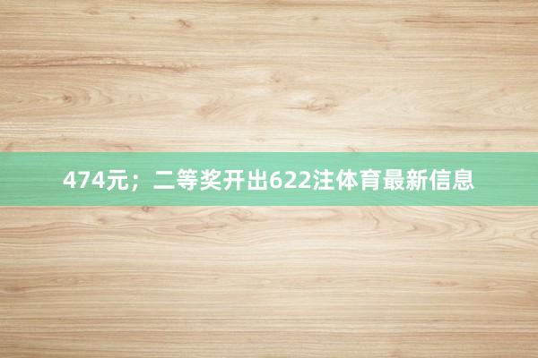 474元；二等奖开出622注体育最新信息