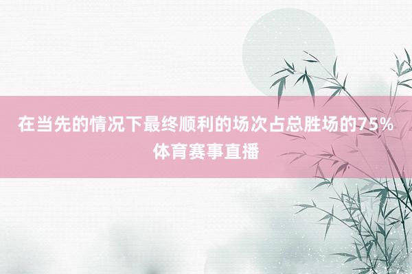 在当先的情况下最终顺利的场次占总胜场的75%体育赛事直播