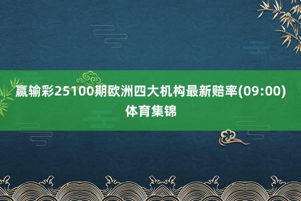 赢输彩25100期欧洲四大机构最新赔率(09:00)体育集锦
