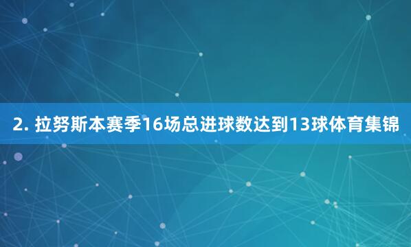 2. 拉努斯本赛季16场总进球数达到13球体育集锦