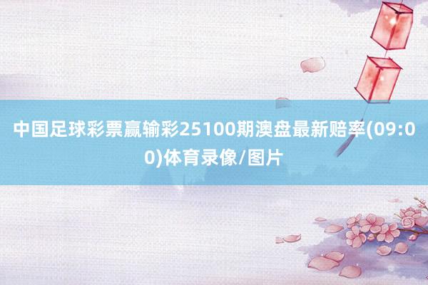 中国足球彩票赢输彩25100期澳盘最新赔率(09:00)体育录像/图片