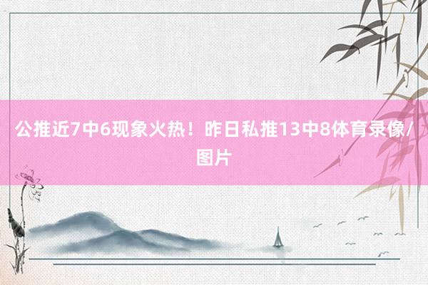公推近7中6现象火热！昨日私推13中8体育录像/图片