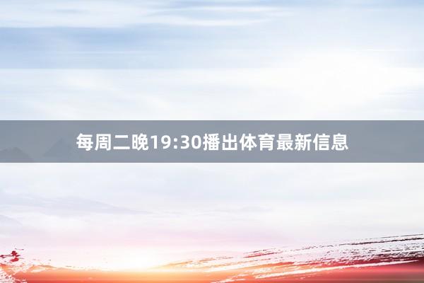 每周二晚19:30播出体育最新信息