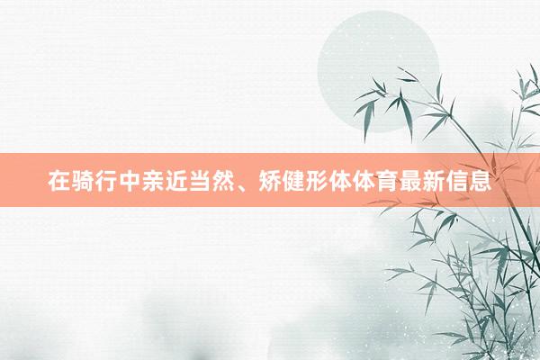 在骑行中亲近当然、矫健形体体育最新信息