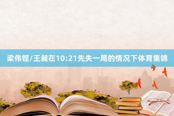 梁伟铿/王昶在10:21先失一局的情况下体育集锦
