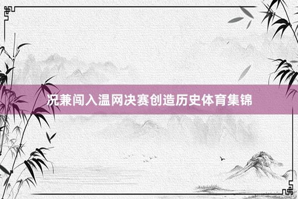 况兼闯入温网决赛创造历史体育集锦