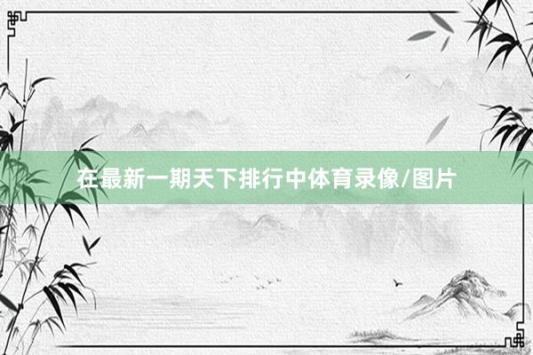 在最新一期天下排行中体育录像/图片