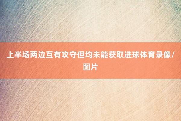 上半场两边互有攻守但均未能获取进球体育录像/图片