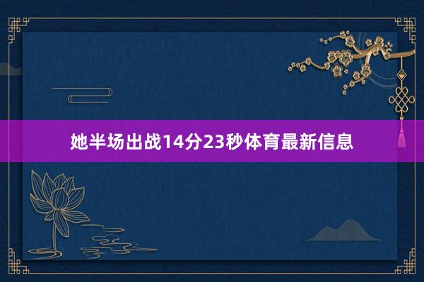 她半场出战14分23秒体育最新信息