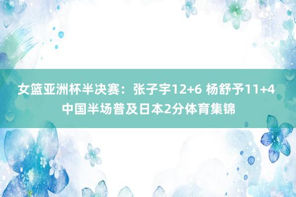 女篮亚洲杯半决赛：张子宇12+6 杨舒予11+4 中国半场普及日本2分体育集锦