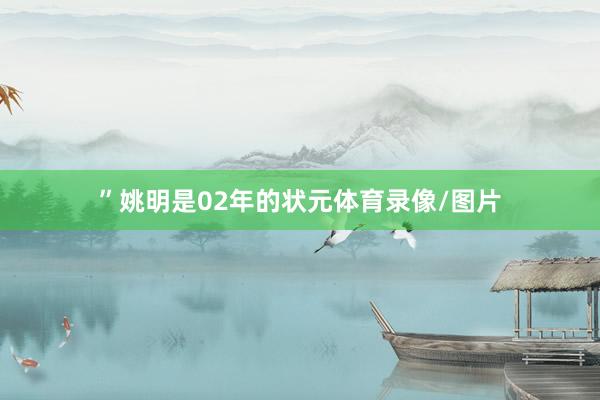 ”姚明是02年的状元体育录像/图片