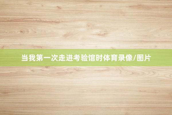 当我第一次走进考验馆时体育录像/图片